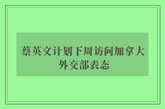 蔡英文计划下周访问加拿大 外交部表态