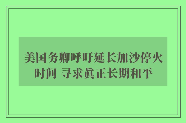 美国务卿呼吁延长加沙停火时间 寻求真正长期和平