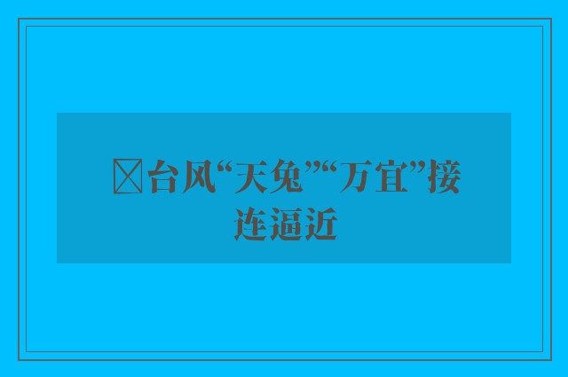 ﻿台风“天兔”“万宜”接连逼近