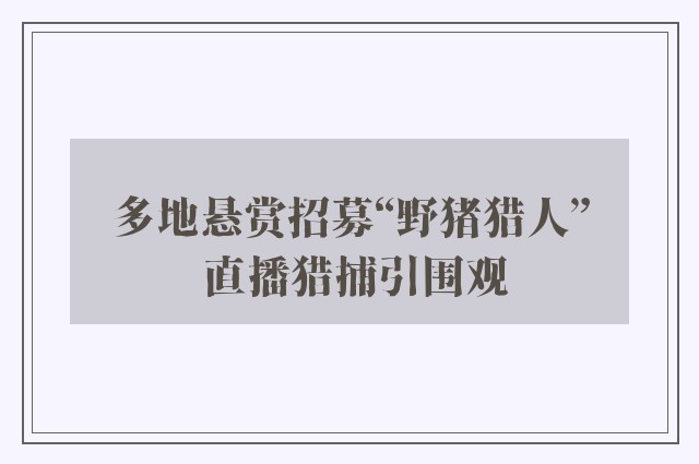 多地悬赏招募“野猪猎人” 直播猎捕引围观