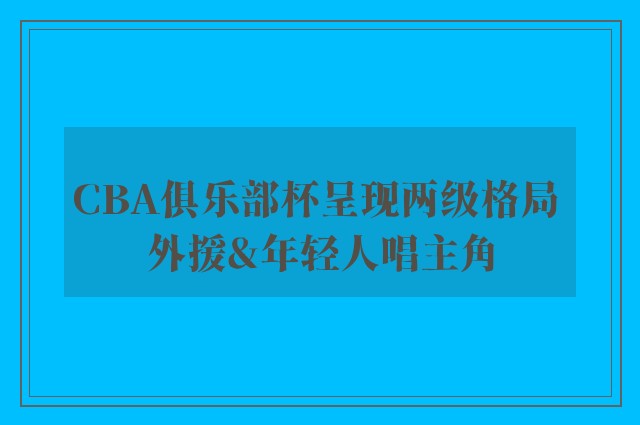 CBA俱乐部杯呈现两级格局 外援&年轻人唱主角