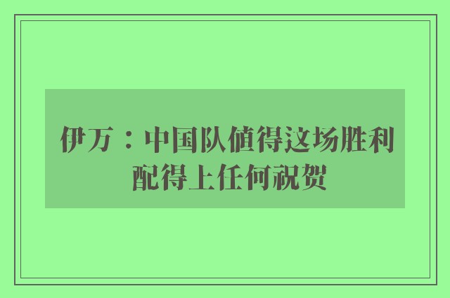 伊万：中国队值得这场胜利 配得上任何祝贺