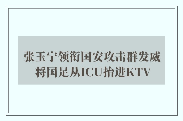 张玉宁领衔国安攻击群发威 将国足从ICU抬进KTV