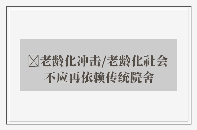 ﻿老龄化冲击/老龄化社会 不应再依赖传统院舍