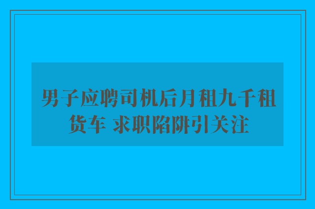 男子应聘司机后月租九千租货车 求职陷阱引关注