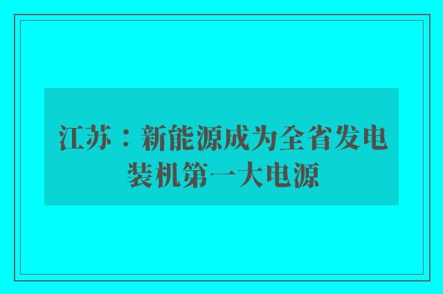 江苏：新能源成为全省发电装机第一大电源