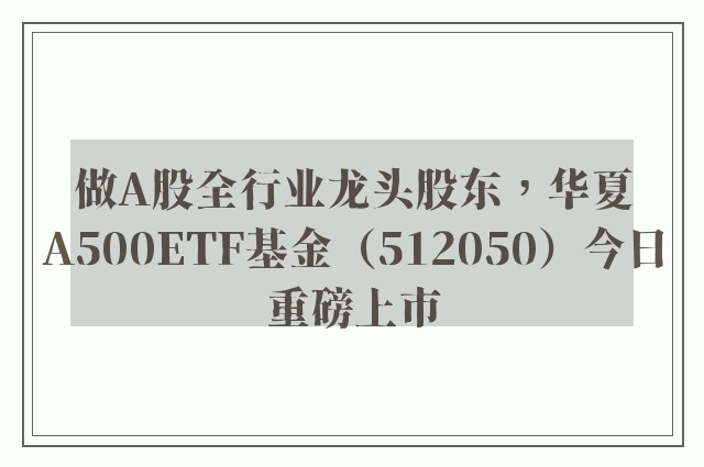 做A股全行业龙头股东，华夏A500ETF基金（512050）今日重磅上市