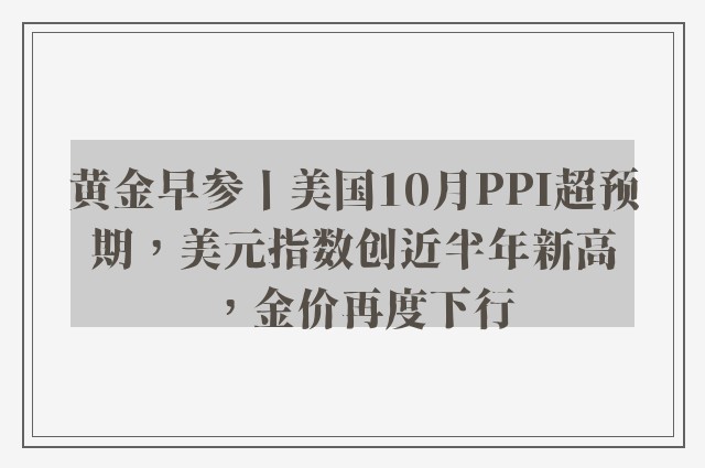 黄金早参丨美国10月PPI超预期，美元指数创近半年新高，金价再度下行