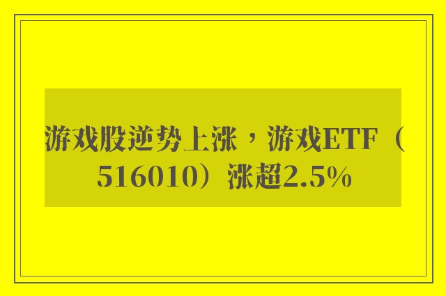 游戏股逆势上涨，游戏ETF（516010）涨超2.5%