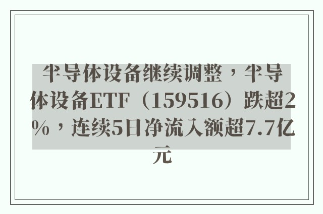 半导体设备继续调整，半导体设备ETF（159516）跌超2%，连续5日净流入额超7.7亿元