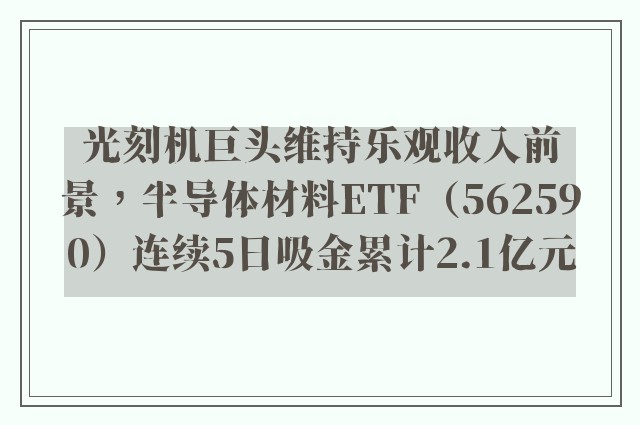 光刻机巨头维持乐观收入前景，半导体材料ETF（562590）连续5日吸金累计2.1亿元