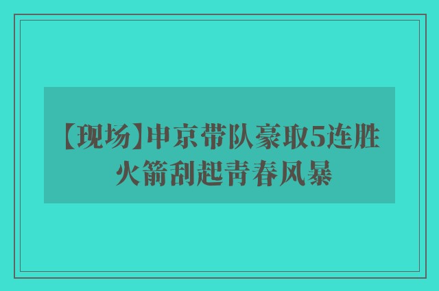 【现场】申京带队豪取5连胜 火箭刮起青春风暴