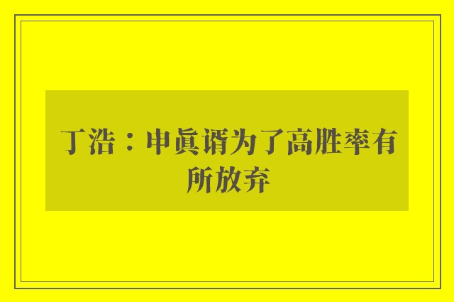 丁浩：申真谞为了高胜率有所放弃