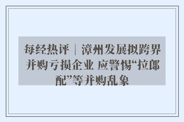 每经热评︱漳州发展拟跨界并购亏损企业 应警惕“拉郎配”等并购乱象