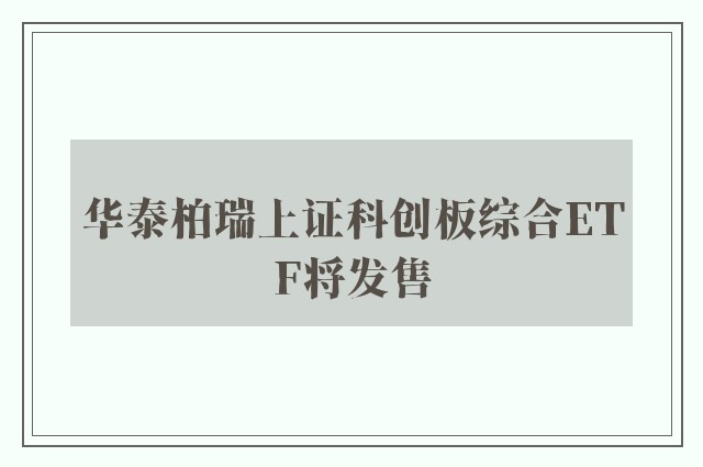 华泰柏瑞上证科创板综合ETF将发售