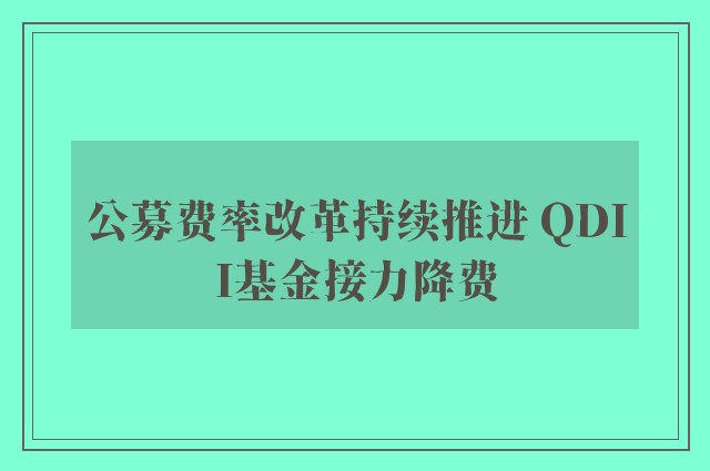 公募费率改革持续推进 QDII基金接力降费