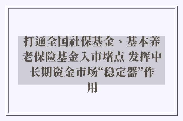 打通全国社保基金、基本养老保险基金入市堵点 发挥中长期资金市场“稳定器”作用