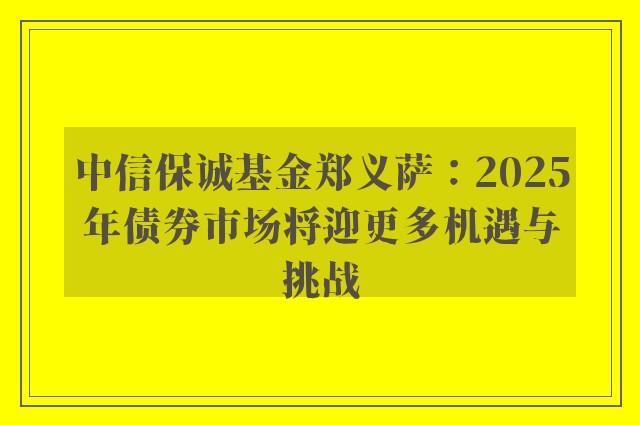 中信保诚基金郑义萨：2025年债券市场将迎更多机遇与挑战