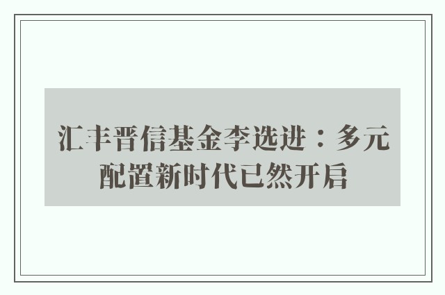 汇丰晋信基金李选进：多元配置新时代已然开启