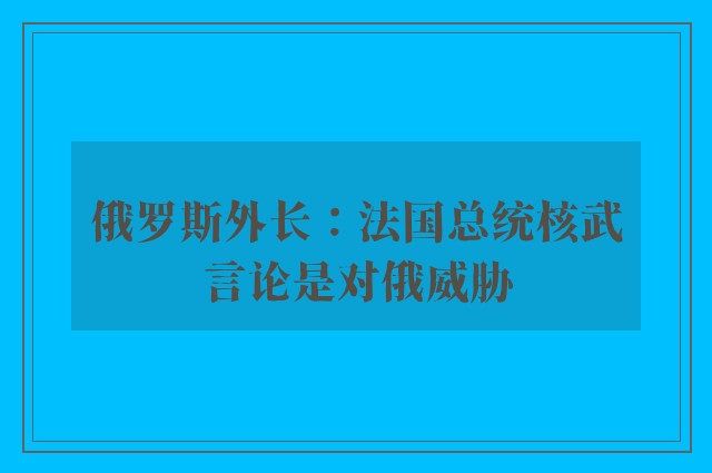 俄罗斯外长：法国总统核武言论是对俄威胁