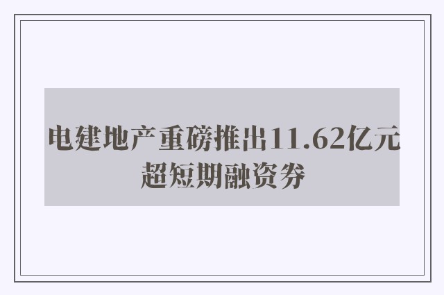 电建地产重磅推出11.62亿元超短期融资券