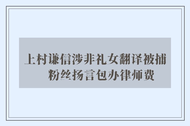 上村谦信涉非礼女翻译被捕　粉丝扬言包办律师费