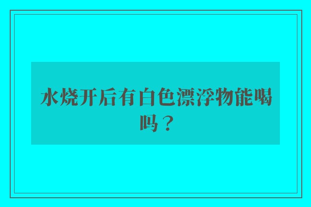 水烧开后有白色漂浮物能喝吗？