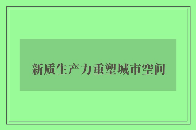 新质生产力重塑城市空间