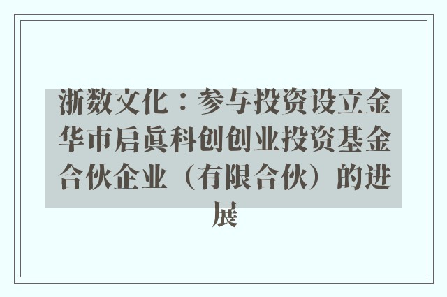 浙数文化：参与投资设立金华市启真科创创业投资基金合伙企业（有限合伙）的进展