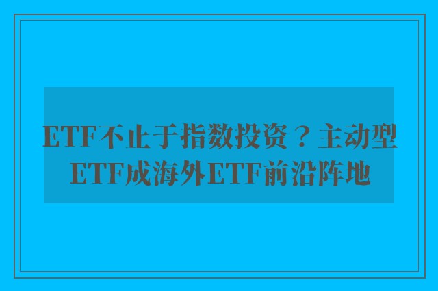 ETF不止于指数投资？主动型ETF成海外ETF前沿阵地