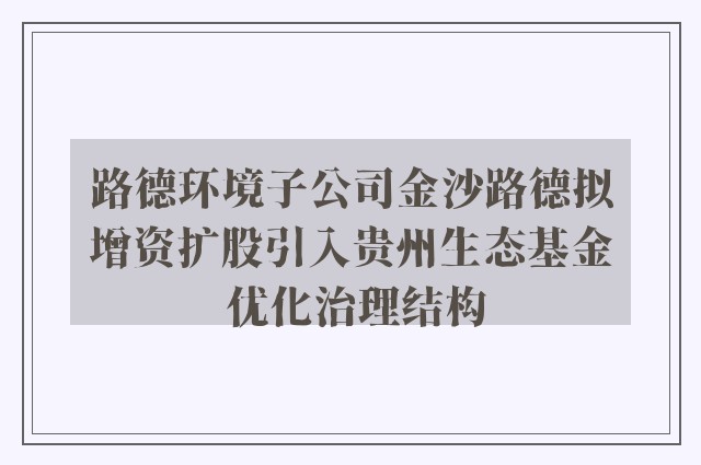 路德环境子公司金沙路德拟增资扩股引入贵州生态基金 优化治理结构