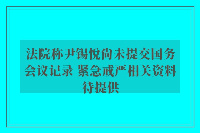 法院称尹锡悦尚未提交国务会议记录 紧急戒严相关资料待提供