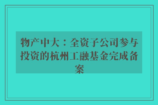 物产中大：全资子公司参与投资的杭州工融基金完成备案