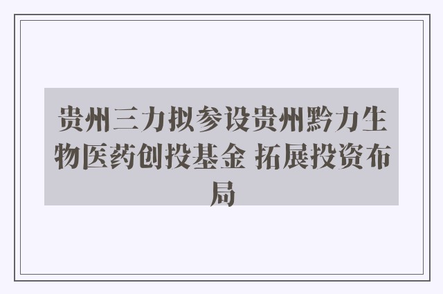 贵州三力拟参设贵州黔力生物医药创投基金 拓展投资布局