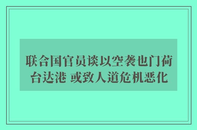 联合国官员谈以空袭也门荷台达港 或致人道危机恶化