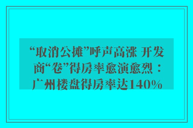 “取消公摊”呼声高涨 开发商“卷”得房率愈演愈烈：广州楼盘得房率达140%