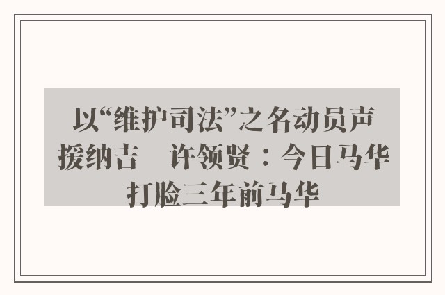 以“维护司法”之名动员声援纳吉　许领贤：今日马华打脸三年前马华