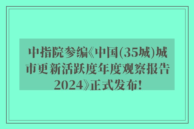 中指院参编《中国(35城)城市更新活跃度年度观察报告2024》正式发布!