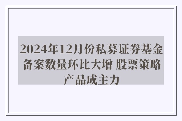 2024年12月份私募证券基金备案数量环比大增 股票策略产品成主力