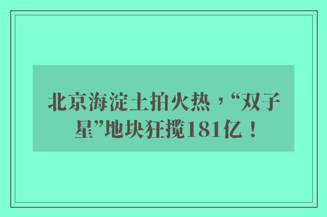 北京海淀土拍火热，“双子星”地块狂揽181亿！