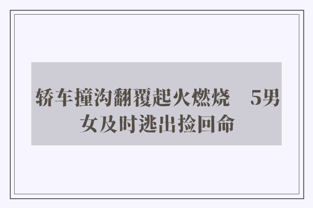 轿车撞沟翻覆起火燃烧　5男女及时逃出捡回命