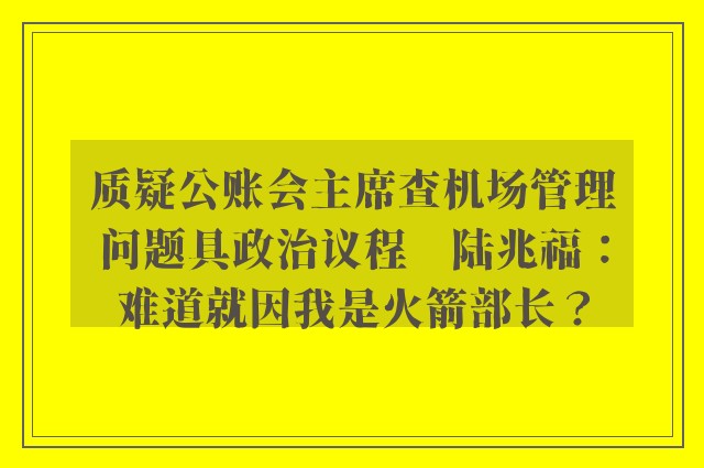 质疑公账会主席查机场管理问题具政治议程　陆兆福：难道就因我是火箭部长？