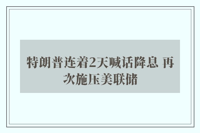 特朗普连着2天喊话降息 再次施压美联储