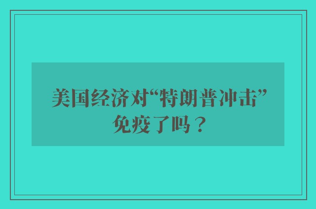 美国经济对“特朗普冲击”免疫了吗？